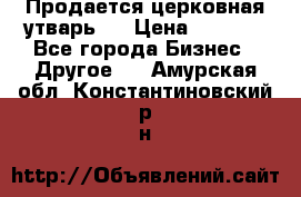 Продается церковная утварь . › Цена ­ 6 200 - Все города Бизнес » Другое   . Амурская обл.,Константиновский р-н